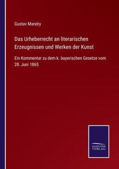 Das Urheberrecht an literarischen Erzeugnissen und Werken der Kunst : Ein Kommentar zu dem k. bayerischen Gesetze vom 28. Juni 1865 by Gustav Mandry - Paperback