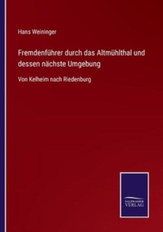 Fremdenfuhrer durch das Altmuhlthal und dessen nachste Umgebung : Von Kelheim nach Riedenburg by Hans Weininger - Paperback