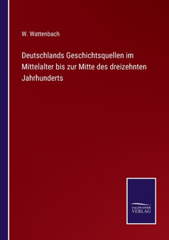 Deutschlands Geschichtsquellen im Mittelalter bis zur Mitte des dreizehnten Jahrhunderts by W Wattenbach - Paperback