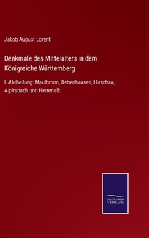 Denkmale des Mittelalters in dem Konigreiche Wurttemberg : I. Abtheilung: Maulbronn, Debenhausen, Hirschau, Alpirsbach und Herrenalb by Jakob August Lorent - Hardback