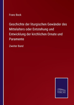 Geschichte der liturgischen Gewander des Mittelalters oder Entstehung und Entwicklung der kirchlichen Ornate und Paramente : Zweiter Band by Franz Bock - Paperback