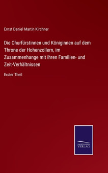 Die Churfurstinnen und Koeniginnen auf dem Throne der Hohenzollern, im Zusammenhange mit ihren Familien- und Zeit-Verhaltnissen : Erster Theil by Ernst Daniel Martin Kirchner - Hardback