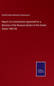 Report of a Commission Appointed for a Revision of the Revenue System of the United States 1865-'66 by United States Revenue Commission - Hardback