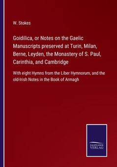 Goidilica, or Notes on the Gaelic Manuscripts preserved at Turin, Milan, Berne, Leyden, the Monastery of S. Paul, Carinthia, and Cambridge : With eight Hymns from the Liber Hymnorum, and the old-Irish by W Stokes - Paperback
