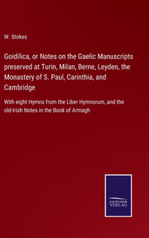 Goidilica, or Notes on the Gaelic Manuscripts preserved at Turin, Milan, Berne, Leyden, the Monastery of S. Paul, Carinthia, and Cambridge : With eight Hymns from the Liber Hymnorum, and the old-Irish by W Stokes - Hardback