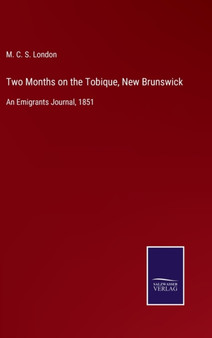 Two Months on the Tobique, New Brunswick : An Emigrants Journal, 1851 by M C S London - Hardback