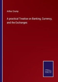 A practical Treatise on Banking, Currency, and the Exchanges by Arthur Crump - Paperback
