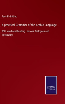 A practical Grammar of the Arabic Language : With interlineal Reading Lessons, Dialogues and Vocabulary by Faris El-Shidiac - Hardback