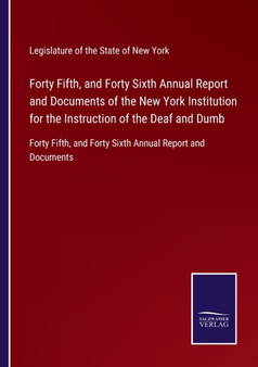 Forty Fifth, and Forty Sixth Annual Report and Documents of the New York Institution for the Instruction of the Deaf and Dumb : Forty Fifth, and Forty Sixth Annual Report and Documents by Legislature of the State of New York - Paperback