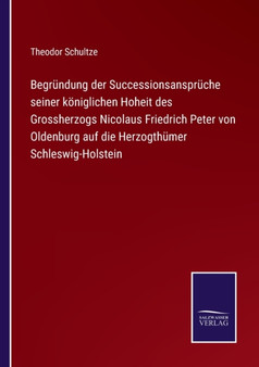Begrundung der Successionsanspruche seiner koeniglichen Hoheit des Grossherzogs Nicolaus Friedrich Peter von Oldenburg auf die Herzogthumer Schleswig-Holstein by Theodor Schultze - Paperback