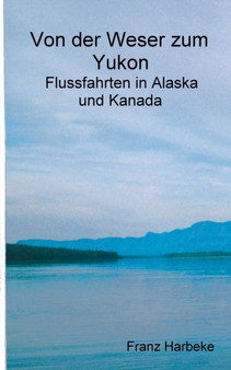 Von der Weser zum Yukon : Flussfahrten in Alaska und Kanada by Franz Harbeke - Paperback