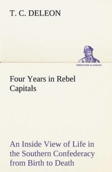 Four Years in Rebel Capitals an Inside View of Life in the Southern Confederacy from Birth to Death by T C Deleon - Paperback