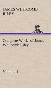 Complete Works of James Whitcomb Riley - Volume 1 by Deceased James Whitcomb Riley - Hardback