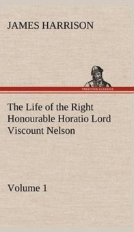 The Life of the Right Honourable Horatio Lord Viscount Nelson, Volume 1 by James Harrison - Hardback