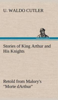 Stories of King Arthur and His Knights Retold from Malory's "Morte dArthur" by U Waldo Cutler - Hardback