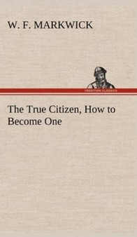 The True Citizen, How to Become One by W F Markwick - Hardback