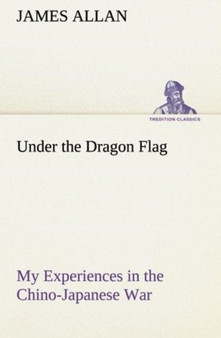 Under the Dragon Flag My Experiences in the Chino-Japanese War by James Allan - Paperback
