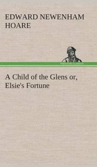 A Child of the Glens Or, Elsie's Fortune by Edward Newenham Hoare - Hardback