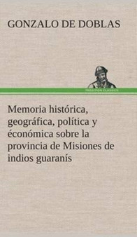 Memoria historica, geografica, politica y economica sobre la provincia de Misiones de indios guaranis by Gonzalo De Doblas - Hardback