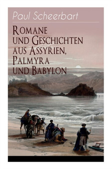 Romane und Geschichten aus Assyrien, Palmyra und Babylon : Historische Romane & Orient-Erzahlungen: Tarub, Bagdads beruhmte Koechin + Tempel und Palaste + Istar + Der brennende Harem + Von Leuten, die by Paul Scheerbart - Paperback