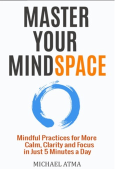 Master Your MindSpace : Mindful Practices for More Calm, Clarity and Focus in Just 5 Minutes a Day by Mr.Michael Atma - Paperback
