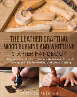 The Leather Crafting, Wood Burning and Whittling Starter Handbook : Beginner Friendly 3 in 1 Guide with Process, Tips and Techniques in Leatherworking and Wood Crafting : 4 by Stephen Fleming - Paperback