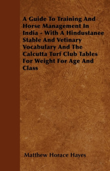 A Guide To Training And Horse Management In India - With A Hindustanee Stable And Vetinary Vocabulary And The Calcutta Turf Club Tables For Weight For Age And Class by M.Horace Hayes - Paperback