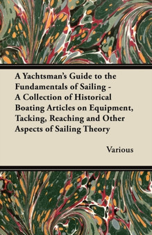 A Yachtsman's Guide to the Fundamentals of Sailing - A Collection of Historical Boating Articles on Equipment, Tacking, Reaching and Other Aspects of Sailing Theory by Various - Paperback