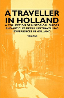 A Traveller in Holland - A Collection of Historical Guides and Articles Detailing Travelling Experiences in Holland by Various - Paperback