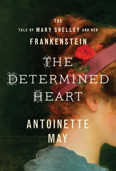 The Determined Heart : The Tale of Mary Shelley and Her Frankenstein by Antoinette May - Paperback