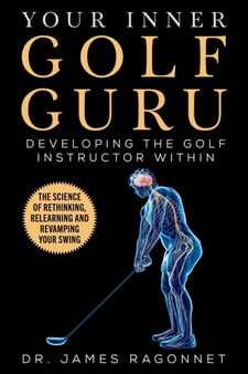 Your Inner Golf Guru : The Science of Rethinking, Relearning, & Revamping Your Golf Swing by James Ragonnet - Paperback