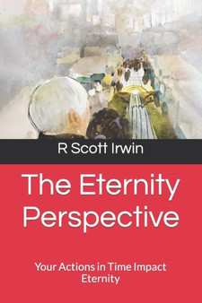 The Eternity Perspective : Your Actions in Time Impact Eternity by R Scott Irwin - Paperback