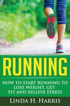 Running : How to Start Running to Lose Weight, Get Fit and Relieve Stress by Linda H Harris - Paperback
