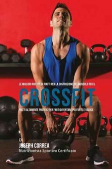 Le Migliori Ricette Di Piatti Per La Costruzione del Muscolo Per Il Crossfit : Piatti Altamente Proteici Per Farti Diventare Piu Forte E Veloce by Joseph Correa - Paperback