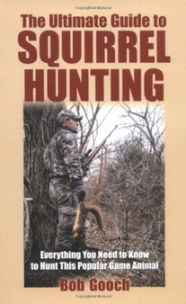 The Ultimate Guide to Squirrel Hunting : Everything You Need to Know to Hunt This Popular Game Animal by Mr Bob Gooch - Hardback