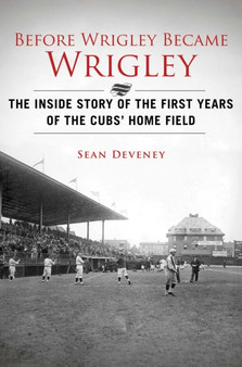 Before Wrigley Became Wrigley : The Inside Story of the First Years of the Cubs? Home Field by Sean Deveney - Hardback