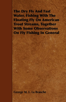 The Dry Fly And Fast Water, Fishing With The Floating Fly On American Trout Streams, Together With Some Observations On Fly Fishing In General by George La Branche - Paperback