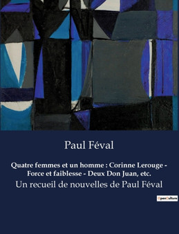 Quatre femmes et un homme : Corinne Lerouge - Force et faiblesse - Deux Don Juan, etc.: Un recueil de nouvelles de Paul Feval by Paul Feval - Paperback