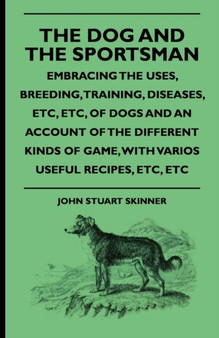 The Dog And The Sportsman - Embracing The Uses, Breeding, Training, Diseases, Etc., Etc., Of Dogs And An Account Of The Different Kinds Of Game, With Various Useful Recipes, Etc., Etc. by John Stuart Skinner - Paperback