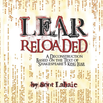 LEAR ReLoaded : A Deconstruction Based on the Text of Shakespeare's King Lear by Scot Lahaie - Paperback