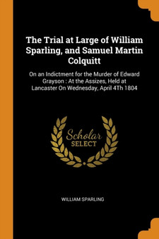 The Trial at Large of William Sparling, and Samuel Martin Colquitt : On an Indictment for the Murder of Edward Grayson: At the Assizes, Held at Lancaster On Wednesday, April 4Th 1804 by William Sparling - Paperback