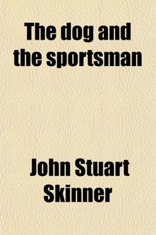 The Dog and the Sportsman; Embracing the Uses, Breeding, Training, Diseases, Etc., Etc., of Dogs, and an Account of the Different Kinds of Game, with Their Habits. Also Hints to Shooters, with Various by John Stuart Skinner - Paperback