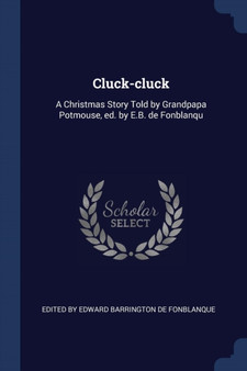Cluck-cluck : A Christmas Story Told by Grandpapa Potmouse, ed. by E.B. de Fonblanqu by Edit Edward Barrington de Fonblanque - Paperback