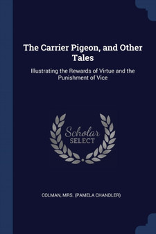 The Carrier Pigeon, and Other Tales : Illustrating the Rewards of Virtue and the Punishment of Vice by Mrs Colman - Paperback