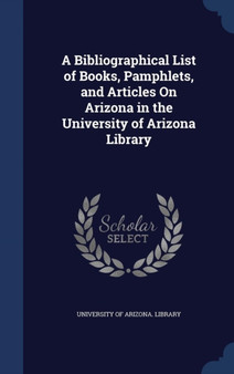 A Bibliographical List of Books, Pamphlets, and Articles On Arizona in the University of Arizona Library by University of Arizona Library - Hardback