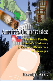 America's Controversies : The Death Penalty Clinton's Presidency and Export of Democrracy to Nicaragua by Ksenija Arsic - Hardback
