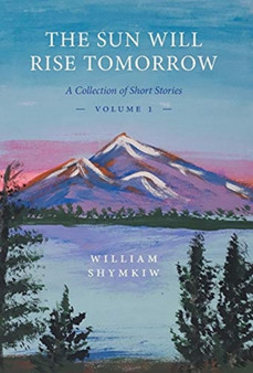 The Sun Will Rise Tomorrow : A Collection of Short Stories by William Shymkiw - Hardback