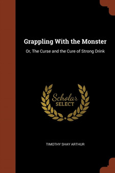 Grappling With the Monster : Or, The Curse and the Cure of Strong Drink by Timothy Shay Arthur - Paperback