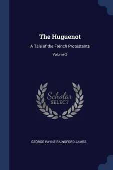 The Huguenot : A Tale of the French Protestants; Volume 2 by George Payne Rainsford James - Paperback
