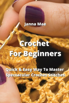 Crochet For Beginners : Quick & Easy Way To Master Spectacular Crochet Stitches by Janna Mae - Paperback